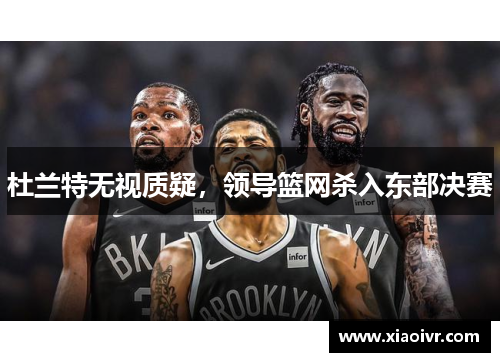 杜兰特无视质疑，领导篮网杀入东部决赛