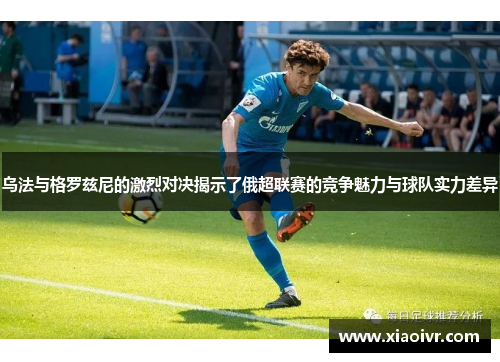 乌法与格罗兹尼的激烈对决揭示了俄超联赛的竞争魅力与球队实力差异