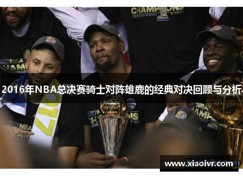 2016年NBA总决赛骑士对阵雄鹿的经典对决回顾与分析