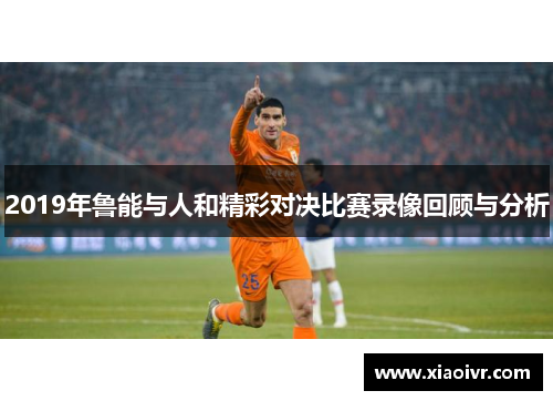 2019年鲁能与人和精彩对决比赛录像回顾与分析