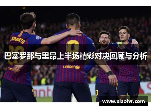 巴塞罗那与里昂上半场精彩对决回顾与分析