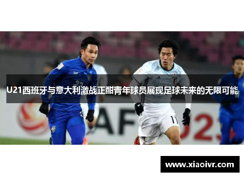 U21西班牙与意大利激战正酣青年球员展现足球未来的无限可能
