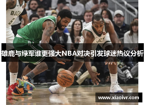雄鹿与绿军谁更强大NBA对决引发球迷热议分析