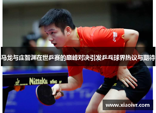 马龙与庄智渊在世乒赛的巅峰对决引发乒乓球界热议与期待