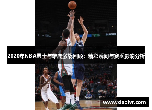 2020年NBA勇士与雄鹿激战回顾：精彩瞬间与赛季影响分析