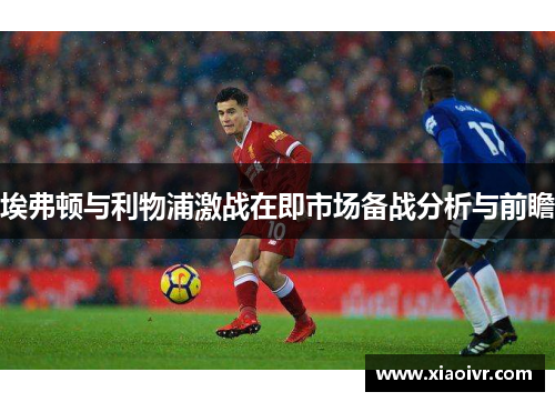 埃弗顿与利物浦激战在即市场备战分析与前瞻