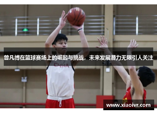 曾凡博在篮球赛场上的崛起与挑战，未来发展潜力无限引人关注
