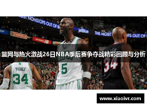 篮网与热火激战26日NBA季后赛争夺战精彩回顾与分析