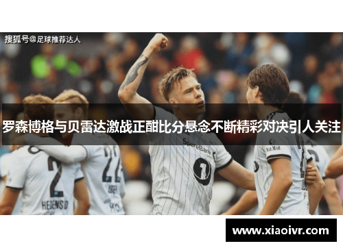罗森博格与贝雷达激战正酣比分悬念不断精彩对决引人关注