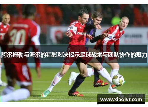 阿尔梅勒与海尔的精彩对决揭示足球战术与团队协作的魅力