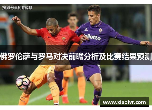佛罗伦萨与罗马对决前瞻分析及比赛结果预测