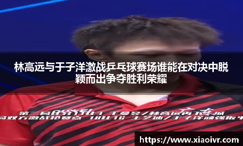 beats365林高远与于子洋激战乒乓球赛场谁能在对决中脱颖而出争夺胜利荣耀