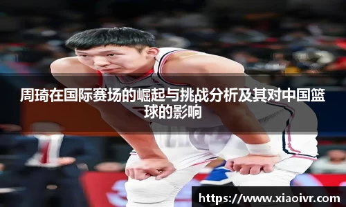 beats365周琦在国际赛场的崛起与挑战分析及其对中国篮球的影响