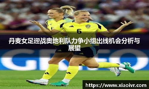 beats365丹麦女足迎战奥地利队力争小组出线机会分析与展望