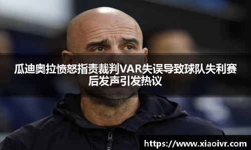 beats365瓜迪奥拉愤怒指责裁判VAR失误导致球队失利赛后发声引发热议